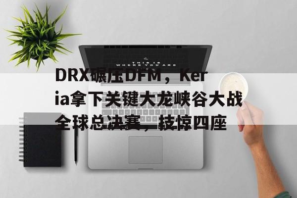 DRX碾压DFM，Keria拿下关键大龙峡谷大战全球总决赛，技惊四座的简单介绍